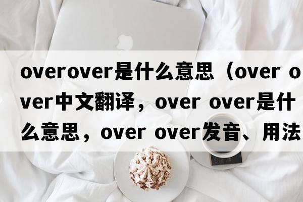 overover是什么意思（over over中文翻譯，over over是什么意思，over over發(fā)音、用法及例句）