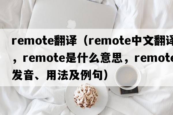 remote翻譯（remote中文翻譯，remote是什么意思，remote發(fā)音、用法及例句）