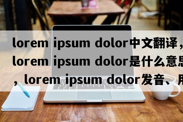 lorem ipsum dolor中文翻譯，lorem ipsum dolor是什么意思，lorem ipsum dolor發(fā)音、用法及例句