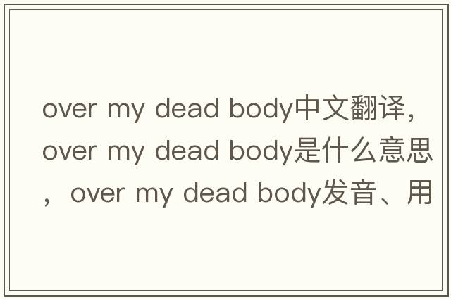 over my dead body中文翻譯，over my dead body是什么意思，over my dead body發(fā)音、用法及例句