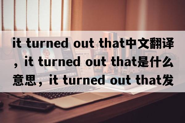 it turned out that中文翻譯，it turned out that是什么意思，it turned out that發(fā)音、用法及例句