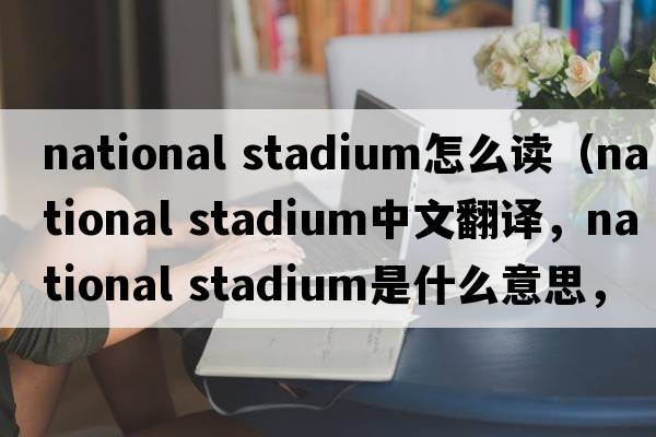 national stadium怎么讀（national stadium中文翻譯，national stadium是什么意思，national stadium發(fā)音、用法及例句）