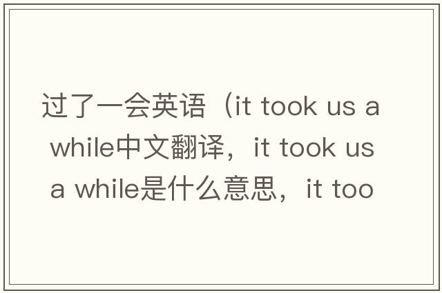 過(guò)了一會(huì)英語(yǔ)（it took us a while中文翻譯，it took us a while是什么意思，it took us a while發(fā)音、用法及例句）