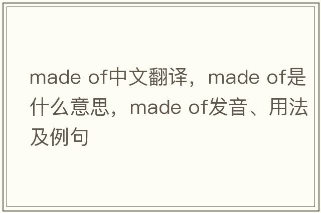 made of中文翻譯，made of是什么意思，made of發(fā)音、用法及例句