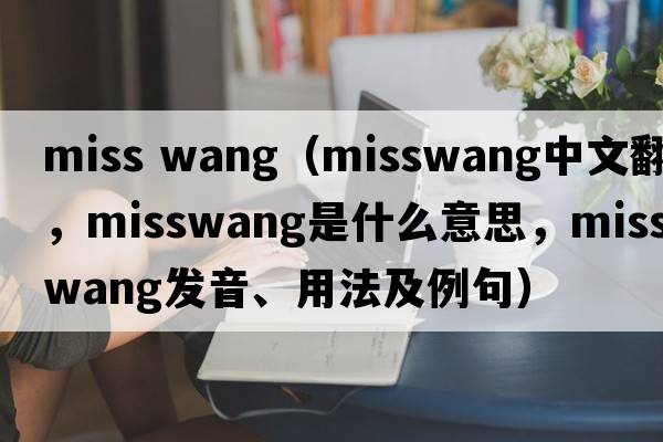 miss wang（misswang中文翻譯，misswang是什么意思，misswang發(fā)音、用法及例句）
