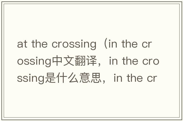 at the crossing（in the crossing中文翻譯，in the crossing是什么意思，in the crossing發(fā)音、用法及例句）