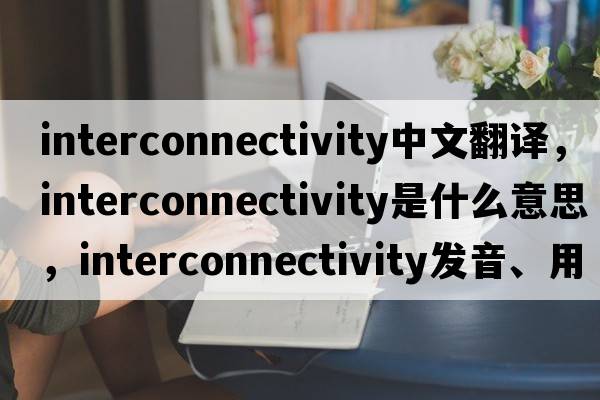 interconnectivity中文翻譯，interconnectivity是什么意思，interconnectivity發(fā)音、用法及例句