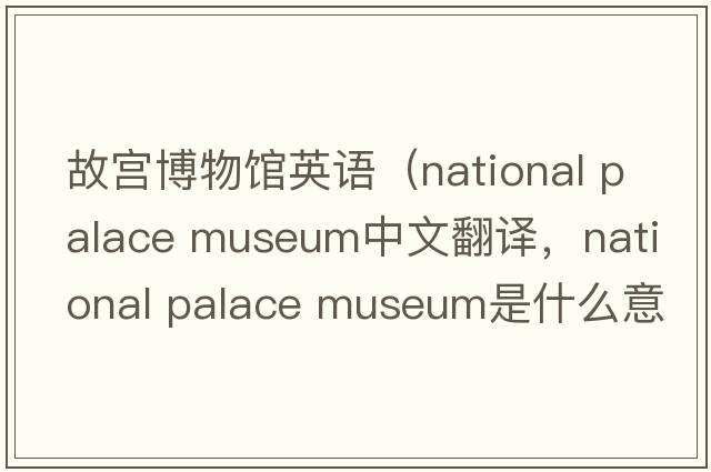 故宮博物館英語（national palace museum中文翻譯，national palace museum是什么意思，national palace museum發(fā)音、用法及例句）