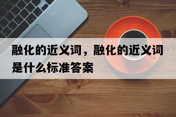 融化的近義詞，融化的近義詞是什么標準答案