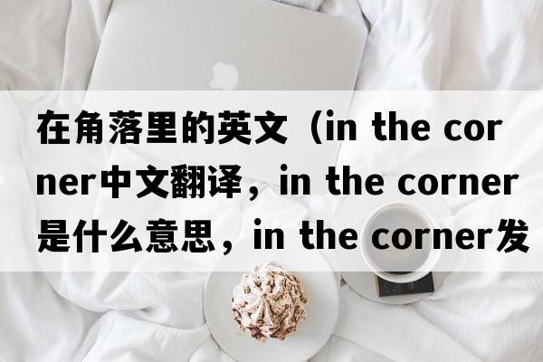 在角落里的英文（in the corner中文翻譯，in the corner是什么意思，in the corner發(fā)音、用法及例句）