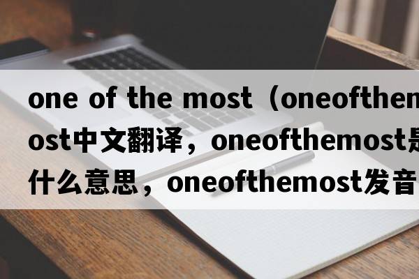 one of the most（oneofthemost中文翻譯，oneofthemost是什么意思，oneofthemost發(fā)音、用法及例句）