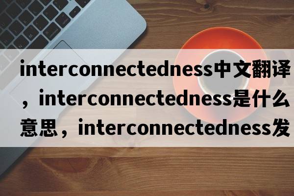 interconnectedness中文翻譯，interconnectedness是什么意思，interconnectedness發(fā)音、用法及例句