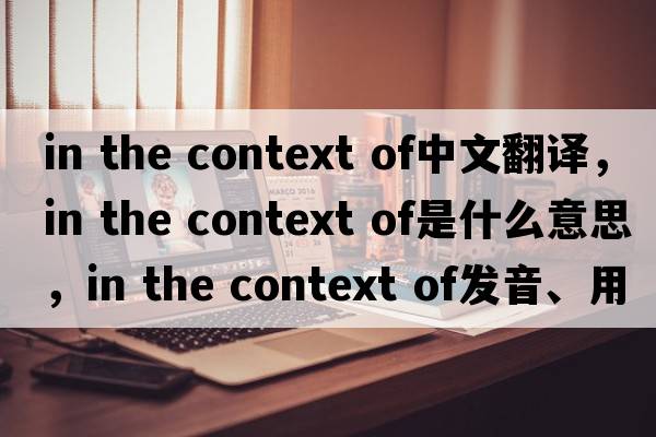 in the context of中文翻譯，in the context of是什么意思，in the context of發(fā)音、用法及例句