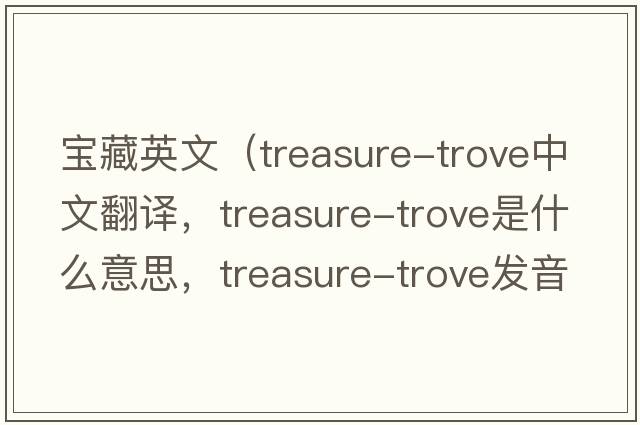 寶藏英文（treasure-trove中文翻譯，treasure-trove是什么意思，treasure-trove發(fā)音、用法及例句）