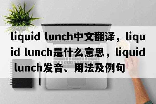 liquid lunch中文翻譯，liquid lunch是什么意思，liquid lunch發(fā)音、用法及例句