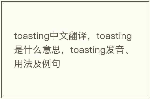 toasting中文翻譯，toasting是什么意思，toasting發(fā)音、用法及例句