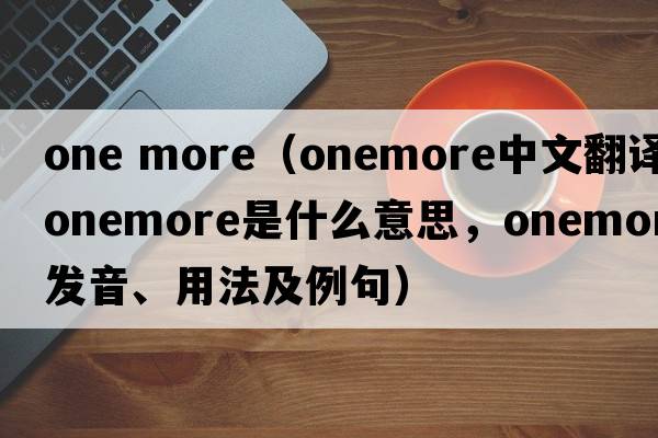 one more（onemore中文翻譯，onemore是什么意思，onemore發(fā)音、用法及例句）