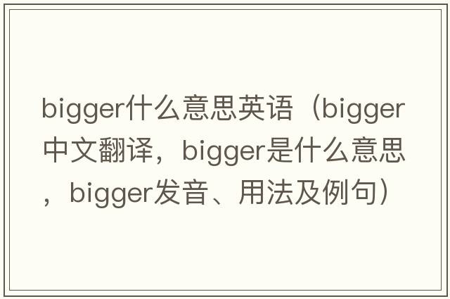 bigger什么意思英語（bigger中文翻譯，bigger是什么意思，bigger發(fā)音、用法及例句）