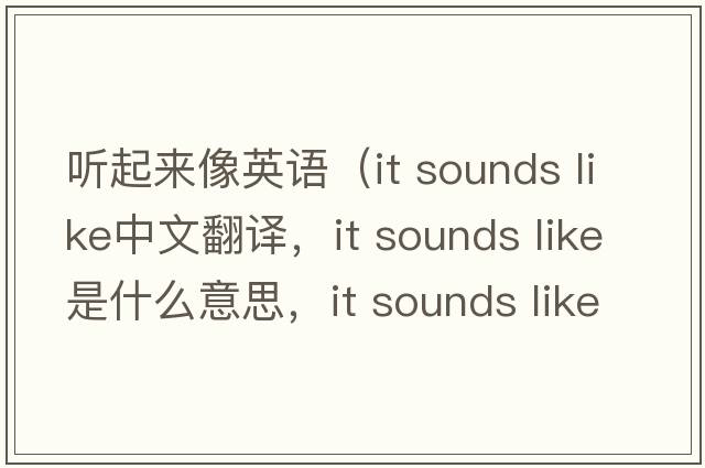 聽起來(lái)像英語(yǔ)（it sounds like中文翻譯，it sounds like是什么意思，it sounds like發(fā)音、用法及例句）
