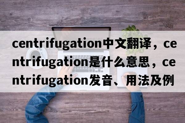 centrifugation中文翻譯，centrifugation是什么意思，centrifugation發(fā)音、用法及例句