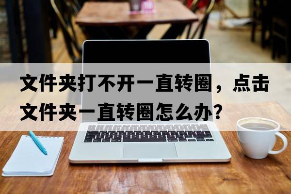文件夾打不開一直轉(zhuǎn)圈，點擊文件夾一直轉(zhuǎn)圈怎么辦？