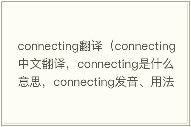 connecting翻譯（connecting中文翻譯，connecting是什么意思，connecting發(fā)音、用法及例句）