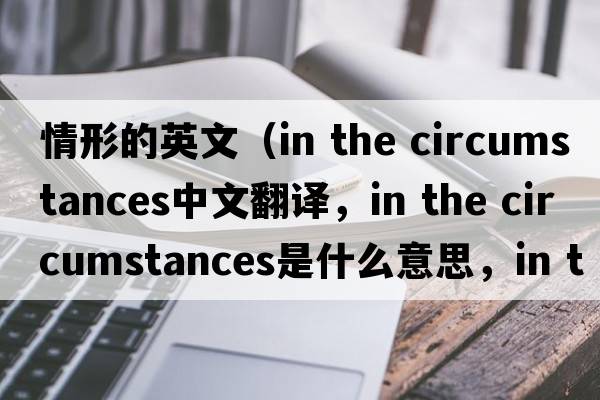情形的英文（in the circumstances中文翻譯，in the circumstances是什么意思，in the circumstances發(fā)音、用法及例句）