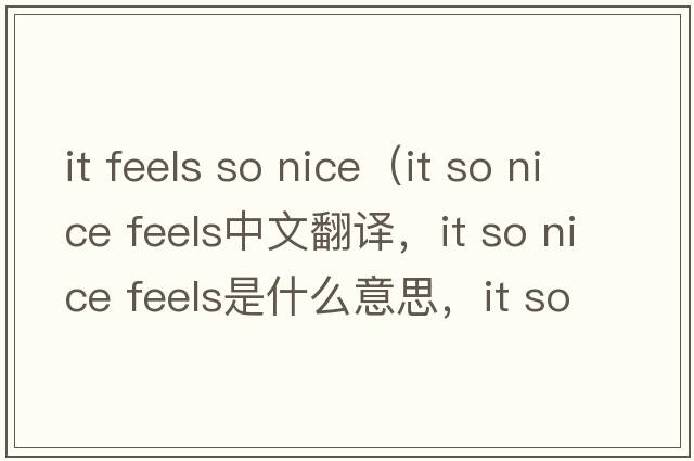 it feels so nice（it so nice feels中文翻譯，it so nice feels是什么意思，it so nice feels發(fā)音、用法及例句）