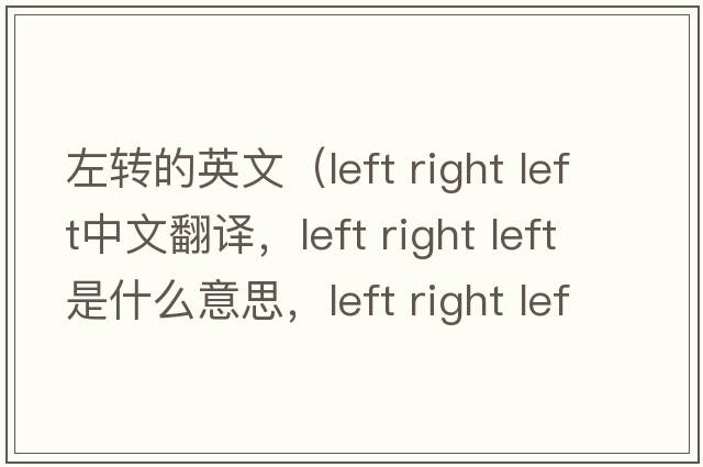 左轉(zhuǎn)的英文（left right left中文翻譯，left right left是什么意思，left right left發(fā)音、用法及例句）