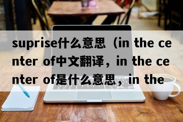 suprise什么意思（in the center of中文翻譯，in the center of是什么意思，in the center of發(fā)音、用法及例句）