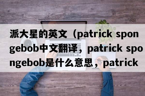 派大星的英文（patrick spongebob中文翻譯，patrick spongebob是什么意思，patrick spongebob發(fā)音、用法及例句）