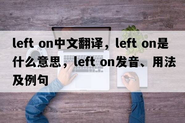 left on中文翻譯，left on是什么意思，left on發(fā)音、用法及例句