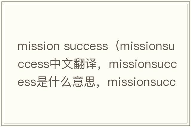 mission success（missionsuccess中文翻譯，missionsuccess是什么意思，missionsuccess發(fā)音、用法及例句）