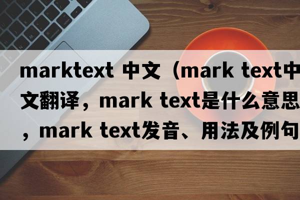 marktext 中文（mark text中文翻譯，mark text是什么意思，mark text發(fā)音、用法及例句）