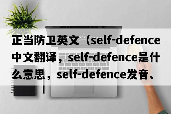 正當防衛(wèi)英文（self-defence中文翻譯，self-defence是什么意思，self-defence發(fā)音、用法及例句）