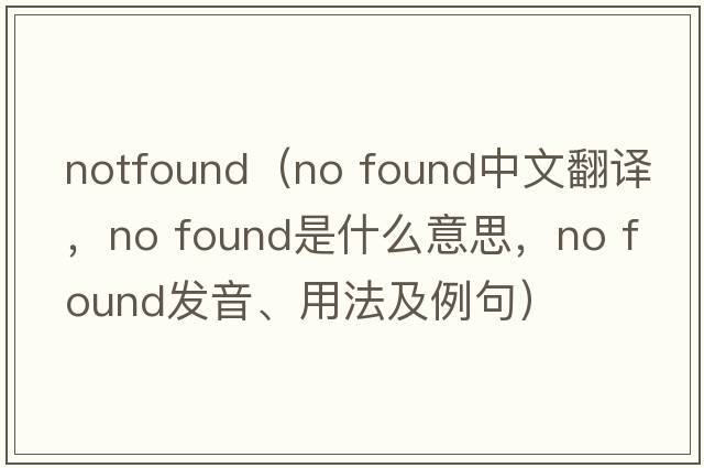 notfound（no found中文翻譯，no found是什么意思，no found發(fā)音、用法及例句）
