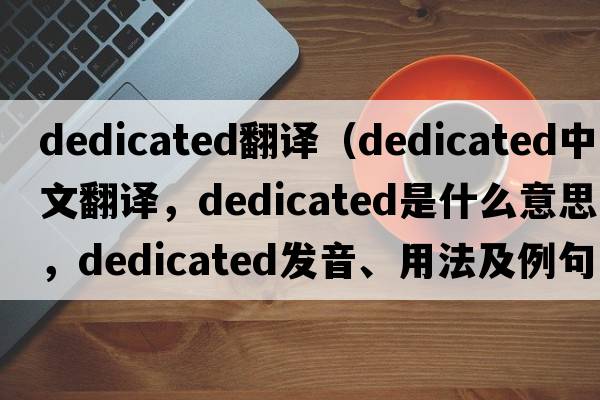 dedicated翻譯（dedicated中文翻譯，dedicated是什么意思，dedicated發(fā)音、用法及例句）