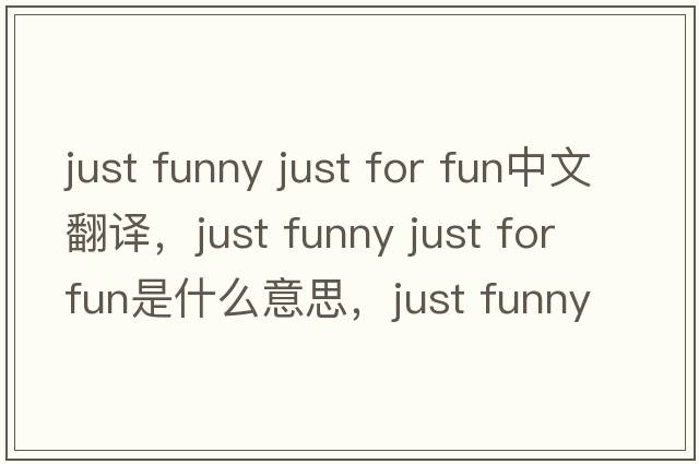 just funny just for fun中文翻譯，just funny just for fun是什么意思，just funny just for fun發(fā)音、用法及例句
