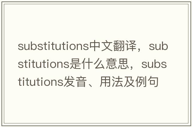 substitutions中文翻譯，substitutions是什么意思，substitutions發(fā)音、用法及例句