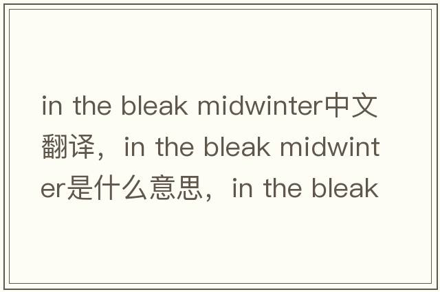 in the bleak midwinter中文翻譯，in the bleak midwinter是什么意思，in the bleak midwinter發(fā)音、用法及例句