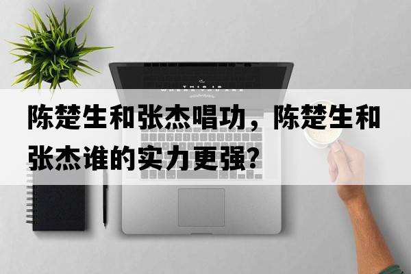 陳楚生和張杰唱功，陳楚生和張杰誰(shuí)的實(shí)力更強(qiáng)？