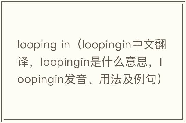 looping in（loopingin中文翻譯，loopingin是什么意思，loopingin發(fā)音、用法及例句）