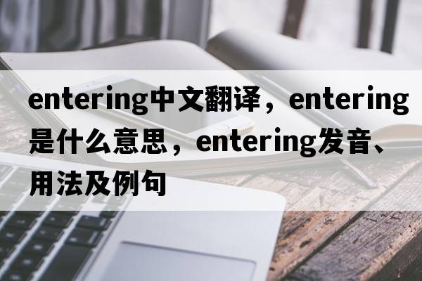 entering中文翻譯，entering是什么意思，entering發(fā)音、用法及例句