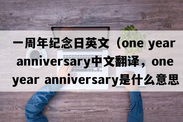 一周年紀(jì)念日英文（one year anniversary中文翻譯，one year anniversary是什么意思，one year anniversary發(fā)音、用法及例句）