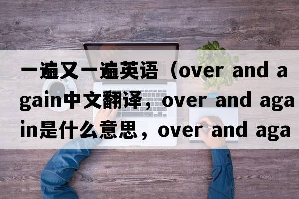 一遍又一遍英語(yǔ)（over and again中文翻譯，over and again是什么意思，over and again發(fā)音、用法及例句）