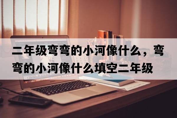 二年級彎彎的小河像什么，彎彎的小河像什么填空二年級