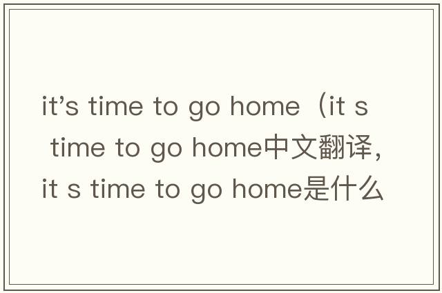it's time to go home（it s time to go home中文翻譯，it s time to go home是什么意思，it s time to go home發(fā)音、