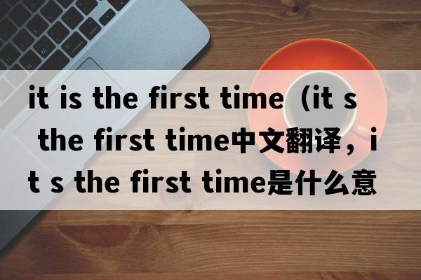 it is the first time（it s the first time中文翻譯，it s the first time是什么意思，it s the first time發(fā)音、用法及例句）