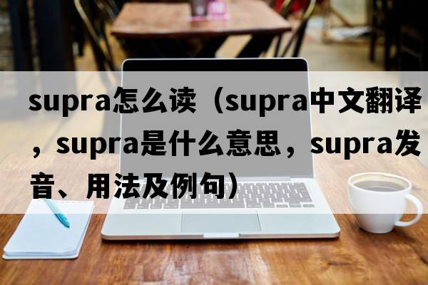supra怎么讀（supra中文翻譯，supra是什么意思，supra發(fā)音、用法及例句）