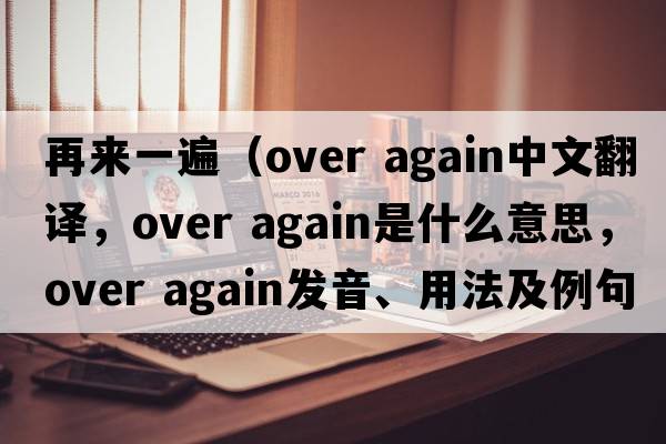 再來一遍（over again中文翻譯，over again是什么意思，over again發(fā)音、用法及例句）